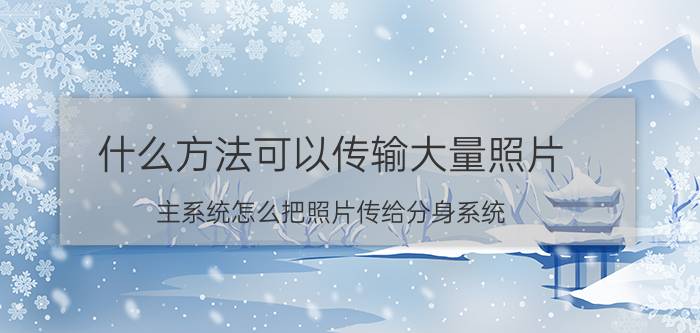 什么方法可以传输大量照片 主系统怎么把照片传给分身系统？